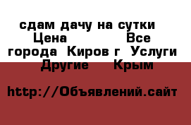 сдам дачу на сутки › Цена ­ 10 000 - Все города, Киров г. Услуги » Другие   . Крым